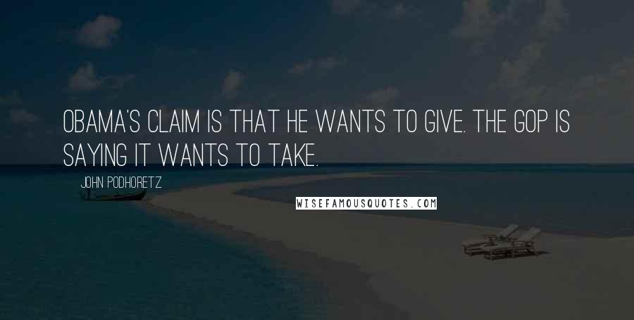 John Podhoretz Quotes: Obama's claim is that he wants to give. The GOP is saying it wants to take.