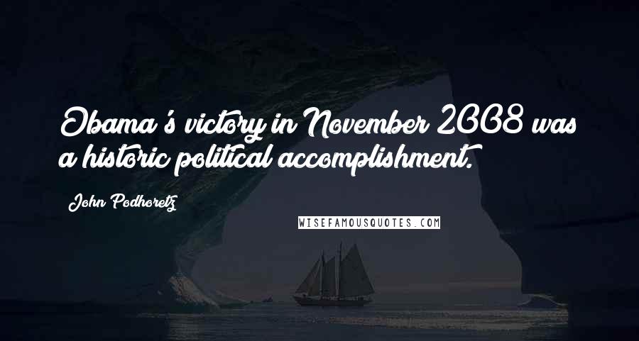 John Podhoretz Quotes: Obama's victory in November 2008 was a historic political accomplishment.