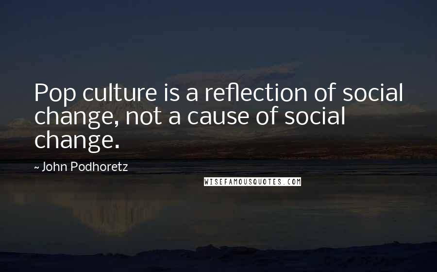 John Podhoretz Quotes: Pop culture is a reflection of social change, not a cause of social change.