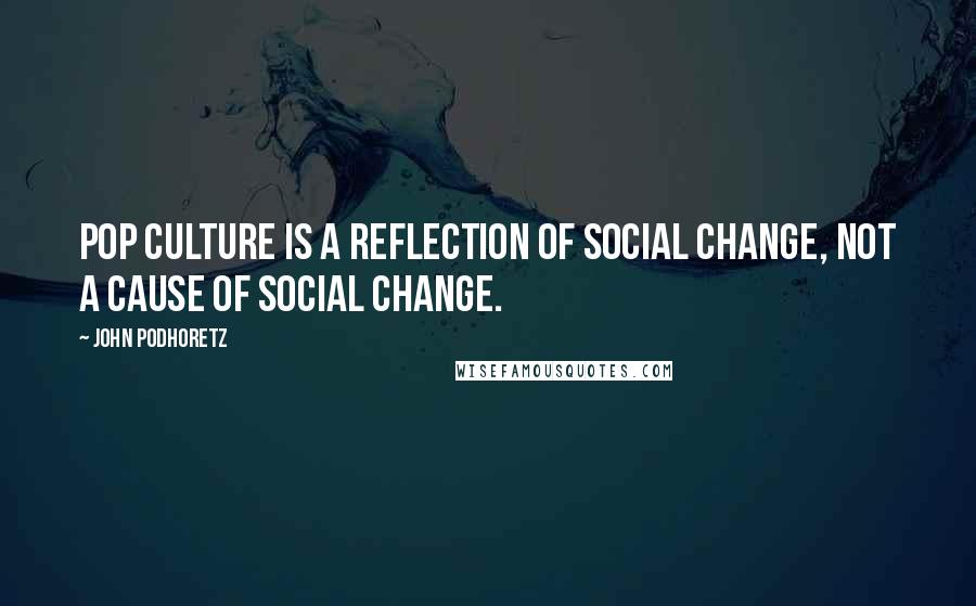 John Podhoretz Quotes: Pop culture is a reflection of social change, not a cause of social change.