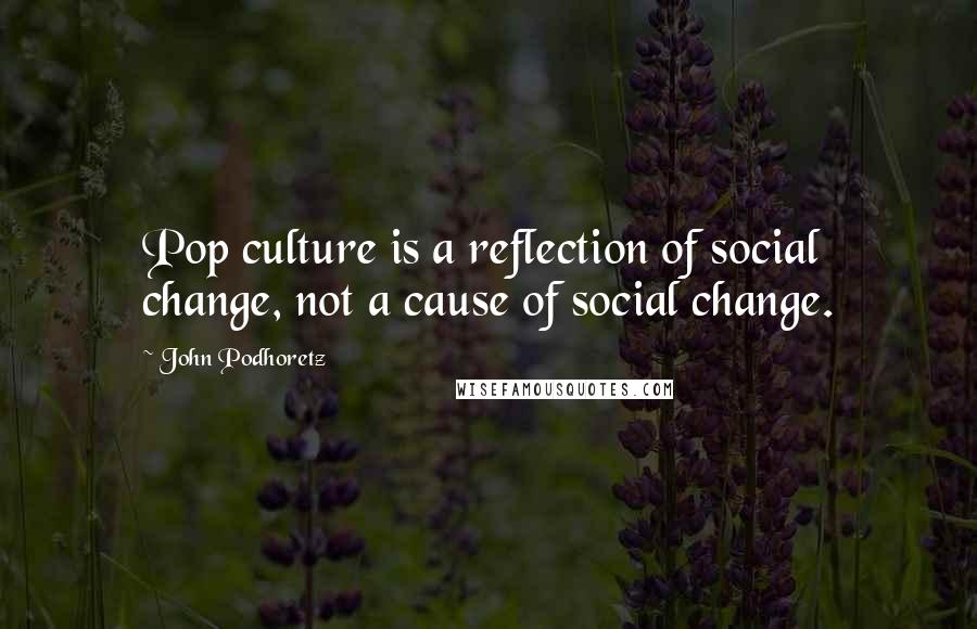 John Podhoretz Quotes: Pop culture is a reflection of social change, not a cause of social change.