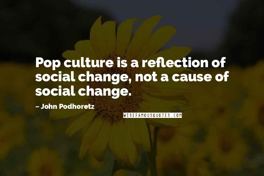 John Podhoretz Quotes: Pop culture is a reflection of social change, not a cause of social change.