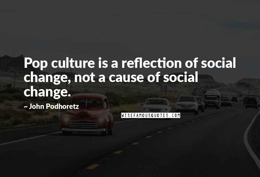 John Podhoretz Quotes: Pop culture is a reflection of social change, not a cause of social change.