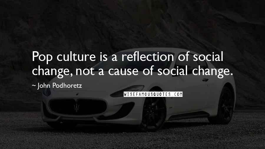 John Podhoretz Quotes: Pop culture is a reflection of social change, not a cause of social change.