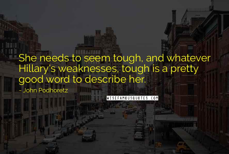 John Podhoretz Quotes: She needs to seem tough, and whatever Hillary's weaknesses, tough is a pretty good word to describe her.