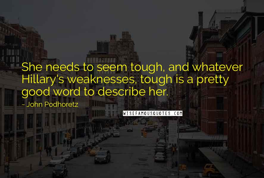 John Podhoretz Quotes: She needs to seem tough, and whatever Hillary's weaknesses, tough is a pretty good word to describe her.