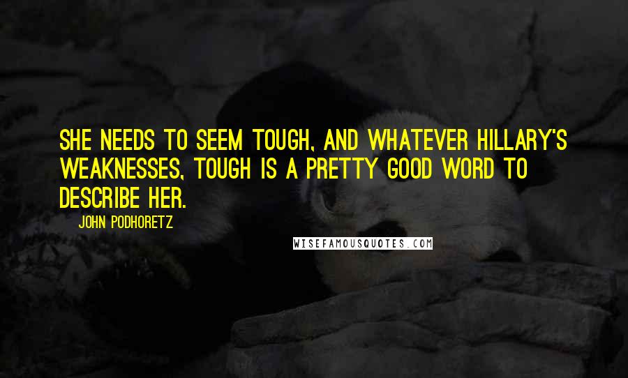 John Podhoretz Quotes: She needs to seem tough, and whatever Hillary's weaknesses, tough is a pretty good word to describe her.