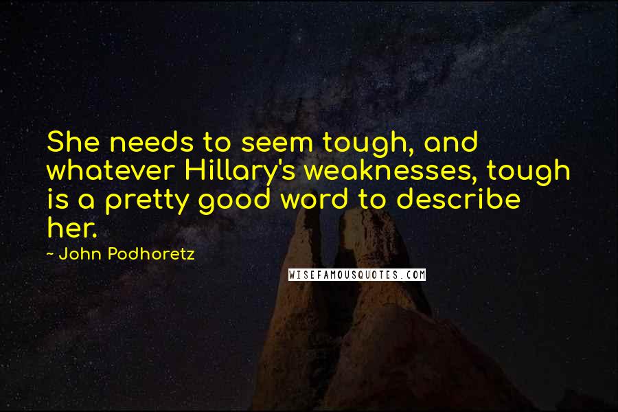 John Podhoretz Quotes: She needs to seem tough, and whatever Hillary's weaknesses, tough is a pretty good word to describe her.