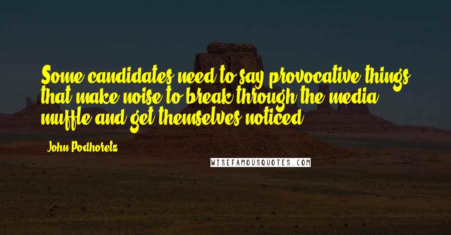 John Podhoretz Quotes: Some candidates need to say provocative things that make noise to break through the media muffle and get themselves noticed.