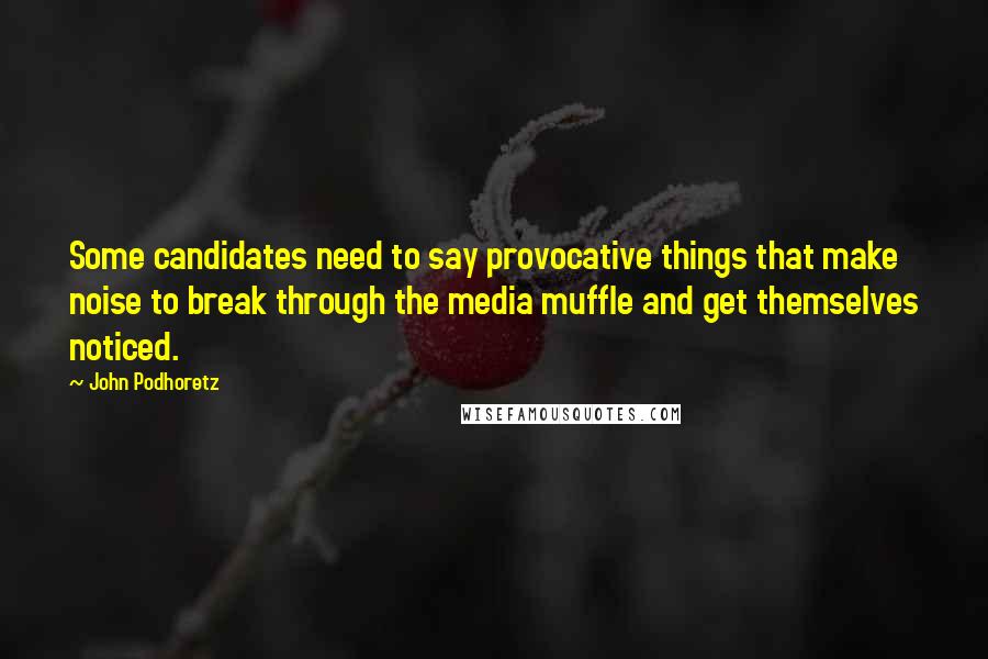 John Podhoretz Quotes: Some candidates need to say provocative things that make noise to break through the media muffle and get themselves noticed.