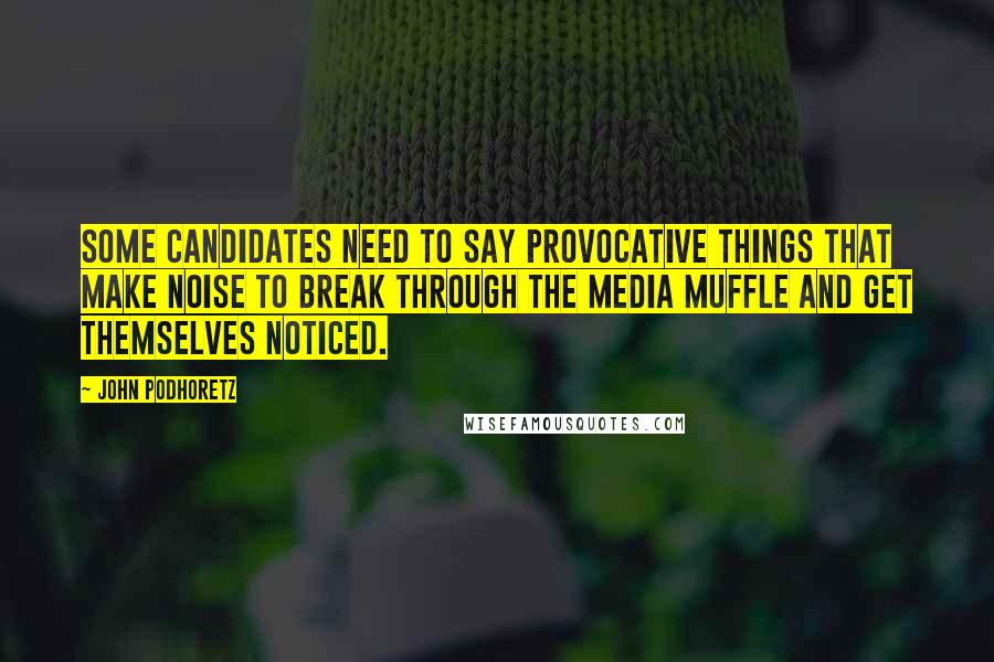 John Podhoretz Quotes: Some candidates need to say provocative things that make noise to break through the media muffle and get themselves noticed.