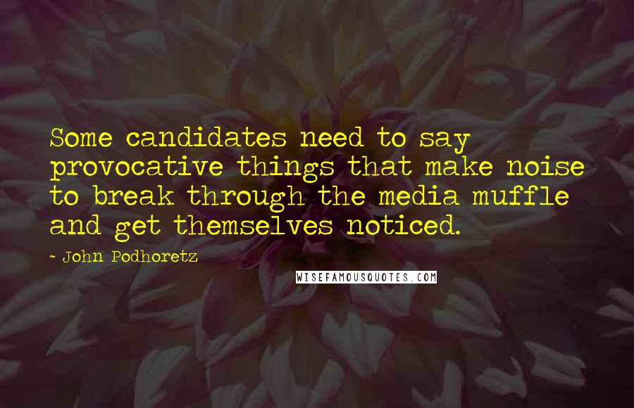 John Podhoretz Quotes: Some candidates need to say provocative things that make noise to break through the media muffle and get themselves noticed.