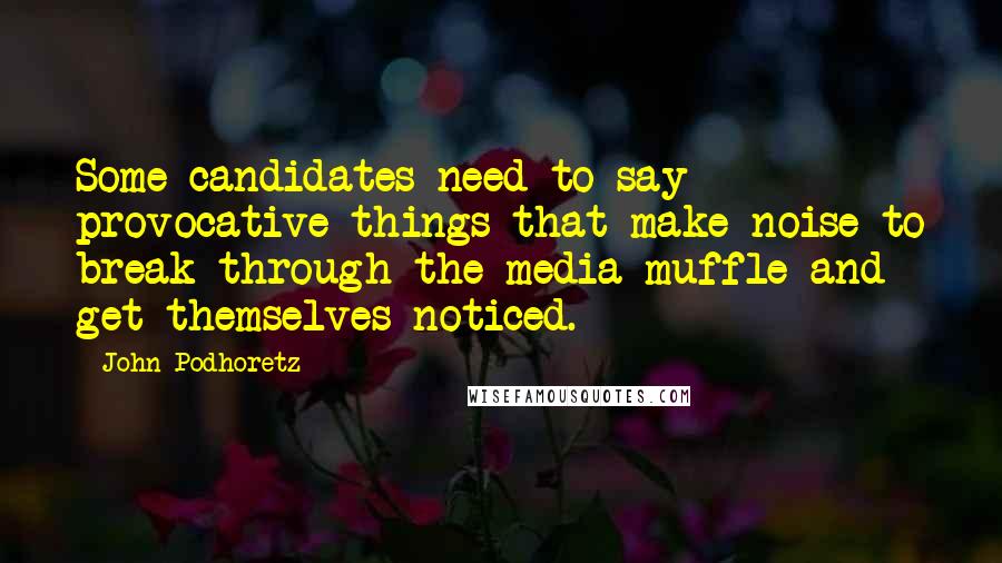 John Podhoretz Quotes: Some candidates need to say provocative things that make noise to break through the media muffle and get themselves noticed.