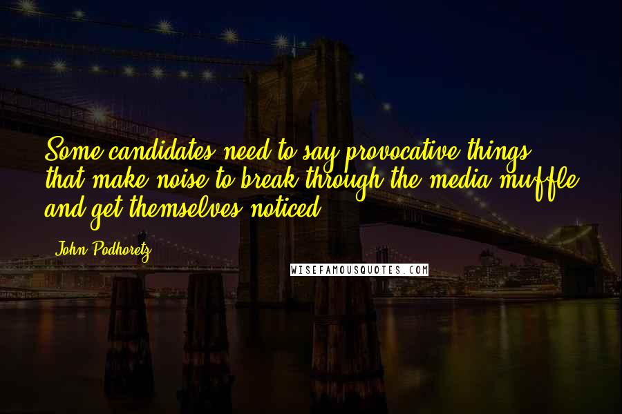 John Podhoretz Quotes: Some candidates need to say provocative things that make noise to break through the media muffle and get themselves noticed.