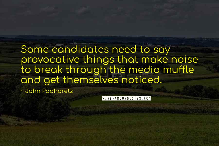 John Podhoretz Quotes: Some candidates need to say provocative things that make noise to break through the media muffle and get themselves noticed.