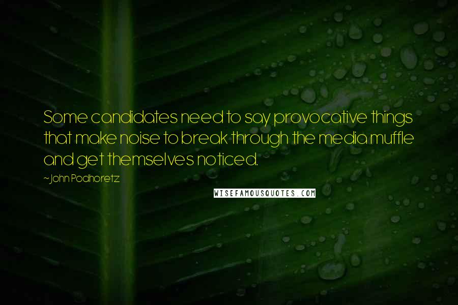 John Podhoretz Quotes: Some candidates need to say provocative things that make noise to break through the media muffle and get themselves noticed.