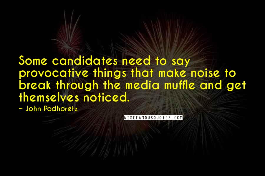 John Podhoretz Quotes: Some candidates need to say provocative things that make noise to break through the media muffle and get themselves noticed.