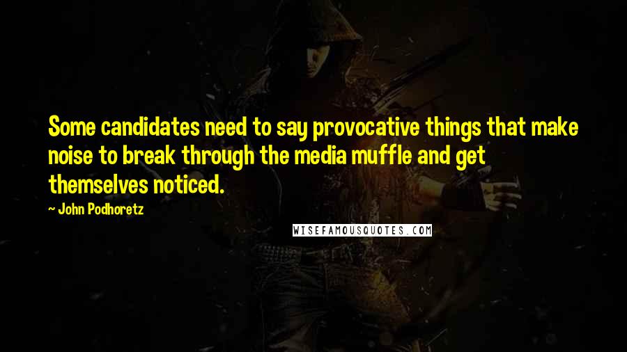 John Podhoretz Quotes: Some candidates need to say provocative things that make noise to break through the media muffle and get themselves noticed.