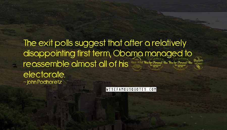 John Podhoretz Quotes: The exit polls suggest that after a relatively disappointing first term, Obama managed to reassemble almost all of his 2008 electorate.