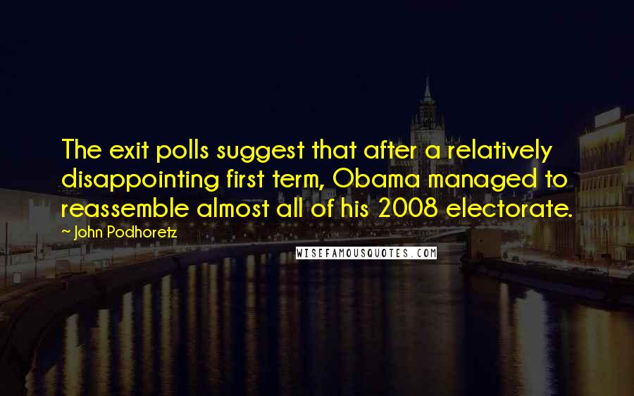 John Podhoretz Quotes: The exit polls suggest that after a relatively disappointing first term, Obama managed to reassemble almost all of his 2008 electorate.