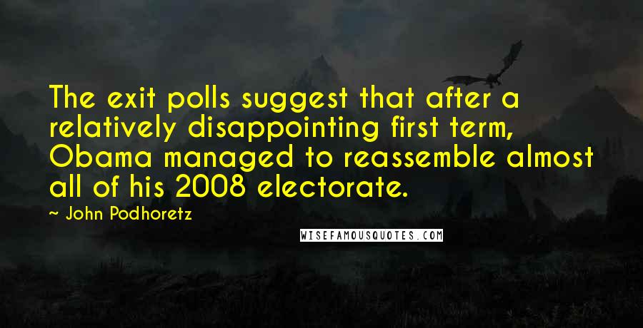 John Podhoretz Quotes: The exit polls suggest that after a relatively disappointing first term, Obama managed to reassemble almost all of his 2008 electorate.