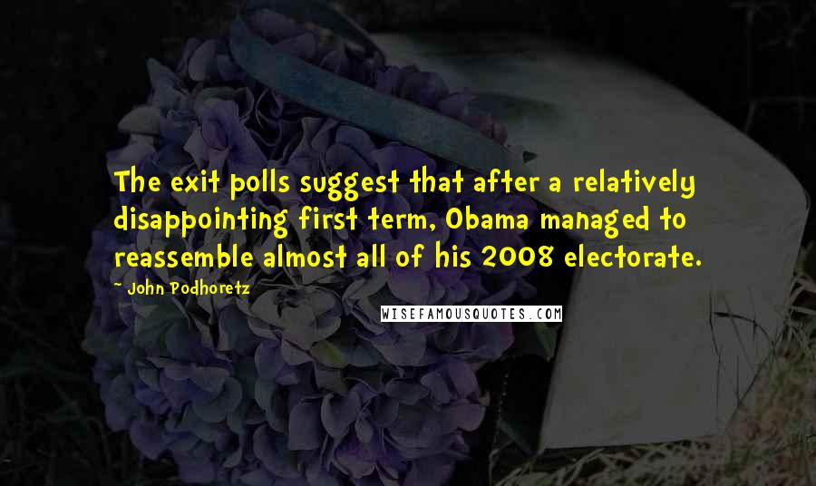 John Podhoretz Quotes: The exit polls suggest that after a relatively disappointing first term, Obama managed to reassemble almost all of his 2008 electorate.