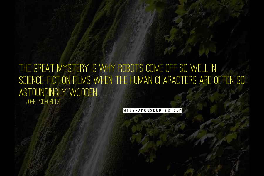 John Podhoretz Quotes: The great mystery is why robots come off so well in science-fiction films when the human characters are often so astoundingly wooden.