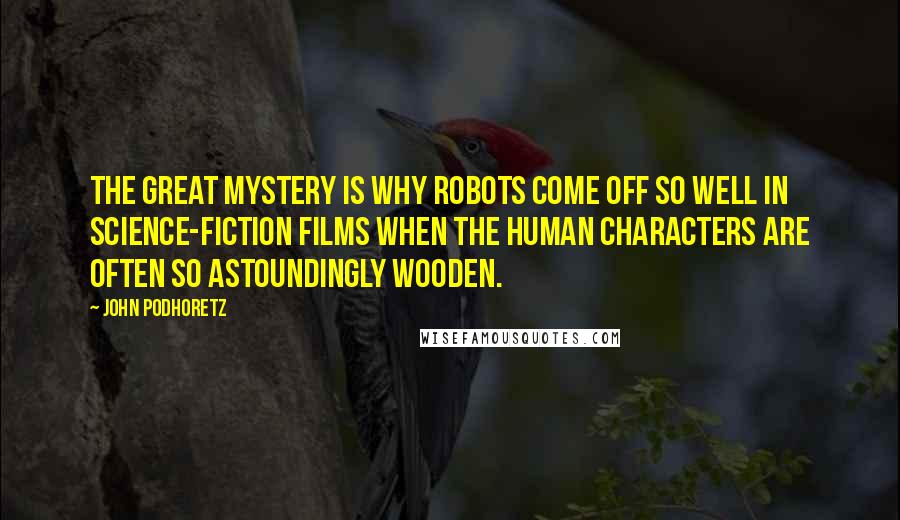 John Podhoretz Quotes: The great mystery is why robots come off so well in science-fiction films when the human characters are often so astoundingly wooden.