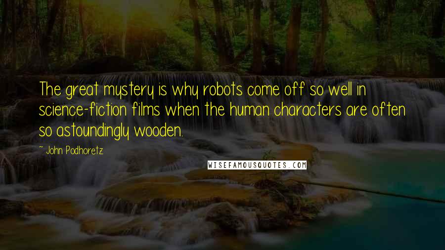 John Podhoretz Quotes: The great mystery is why robots come off so well in science-fiction films when the human characters are often so astoundingly wooden.