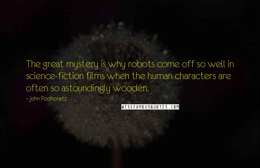 John Podhoretz Quotes: The great mystery is why robots come off so well in science-fiction films when the human characters are often so astoundingly wooden.