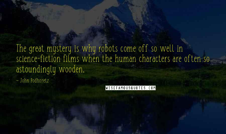 John Podhoretz Quotes: The great mystery is why robots come off so well in science-fiction films when the human characters are often so astoundingly wooden.