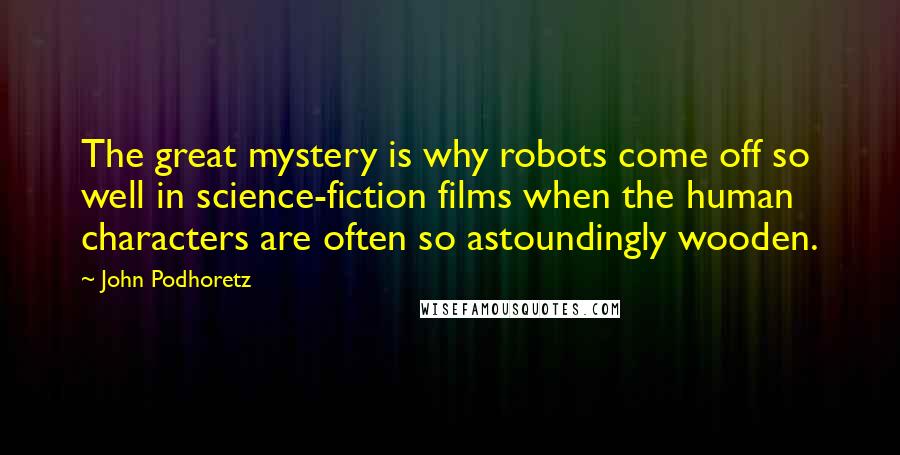 John Podhoretz Quotes: The great mystery is why robots come off so well in science-fiction films when the human characters are often so astoundingly wooden.