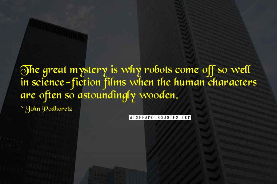 John Podhoretz Quotes: The great mystery is why robots come off so well in science-fiction films when the human characters are often so astoundingly wooden.