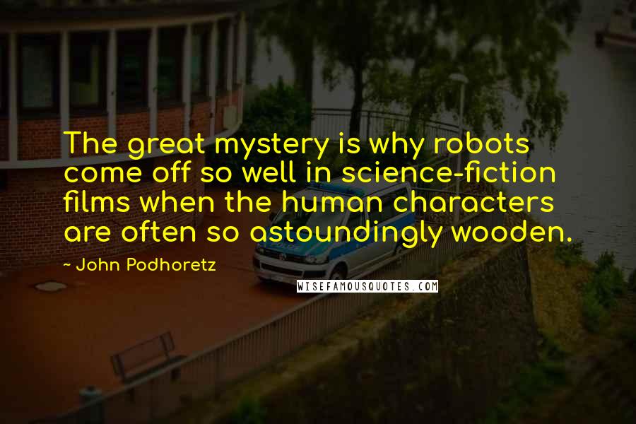 John Podhoretz Quotes: The great mystery is why robots come off so well in science-fiction films when the human characters are often so astoundingly wooden.