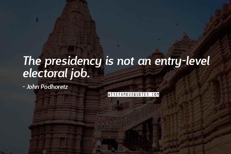 John Podhoretz Quotes: The presidency is not an entry-level electoral job.