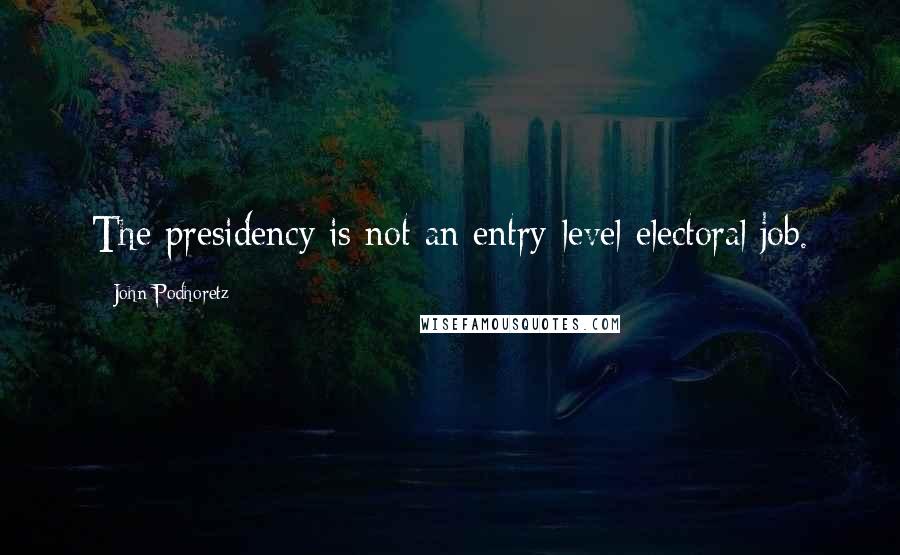 John Podhoretz Quotes: The presidency is not an entry-level electoral job.