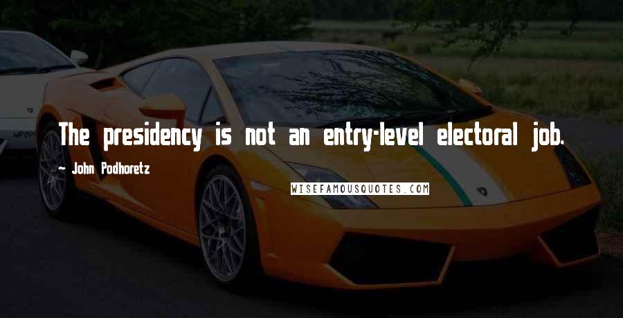 John Podhoretz Quotes: The presidency is not an entry-level electoral job.