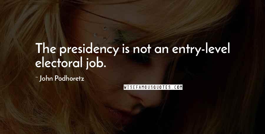 John Podhoretz Quotes: The presidency is not an entry-level electoral job.