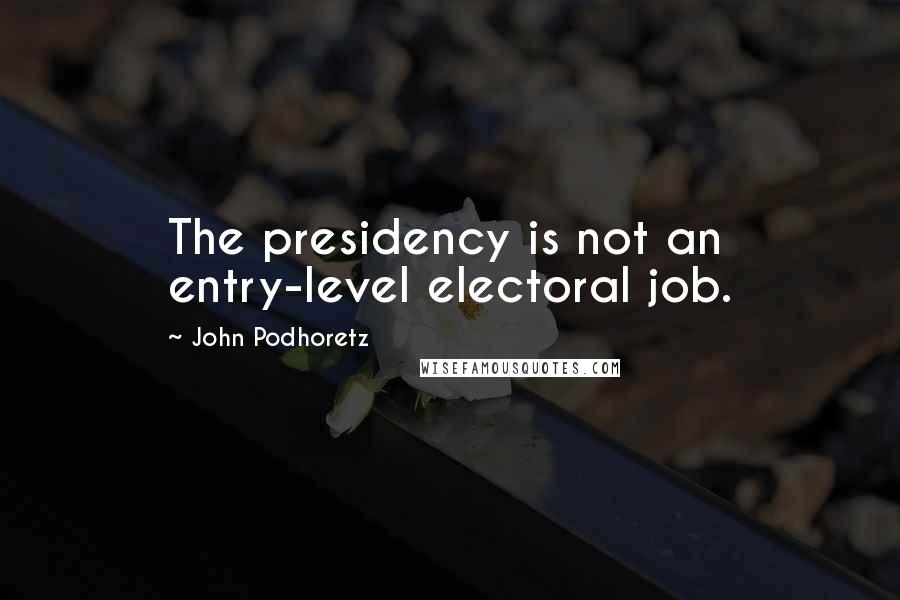 John Podhoretz Quotes: The presidency is not an entry-level electoral job.