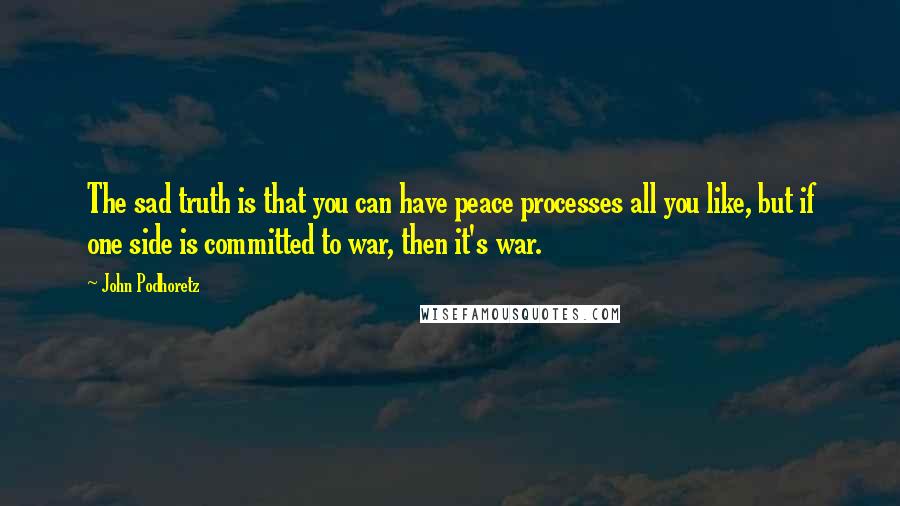 John Podhoretz Quotes: The sad truth is that you can have peace processes all you like, but if one side is committed to war, then it's war.