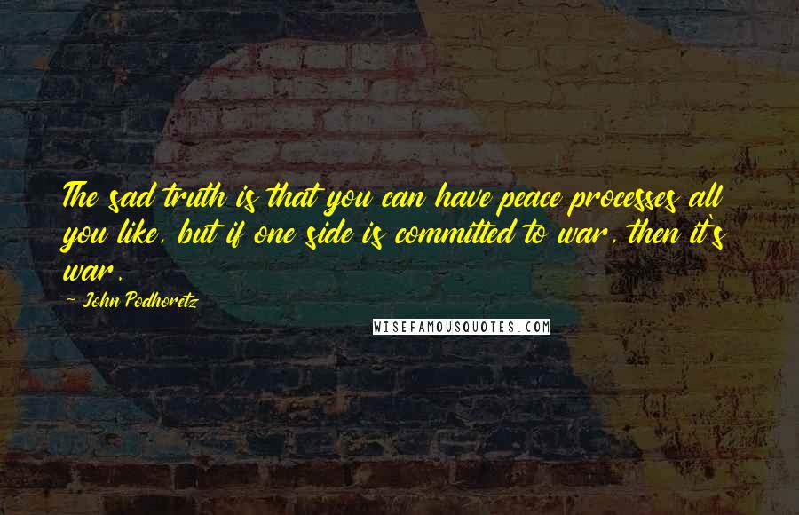 John Podhoretz Quotes: The sad truth is that you can have peace processes all you like, but if one side is committed to war, then it's war.