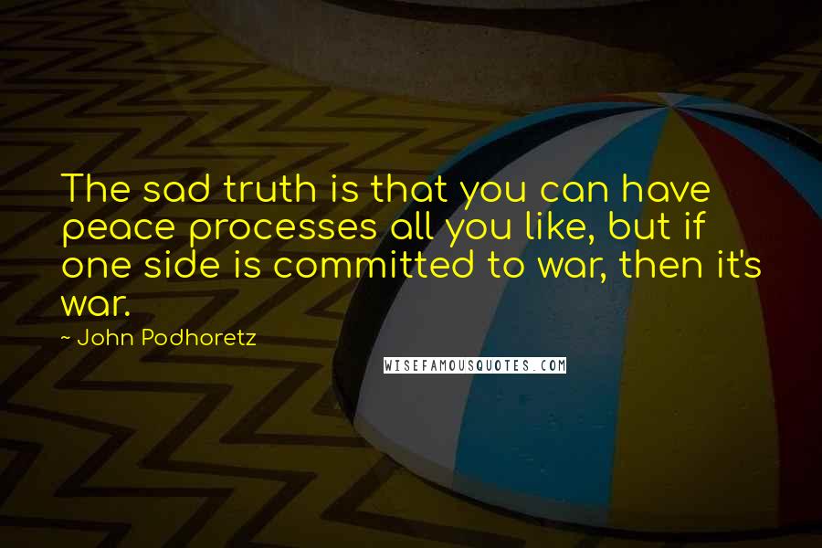 John Podhoretz Quotes: The sad truth is that you can have peace processes all you like, but if one side is committed to war, then it's war.