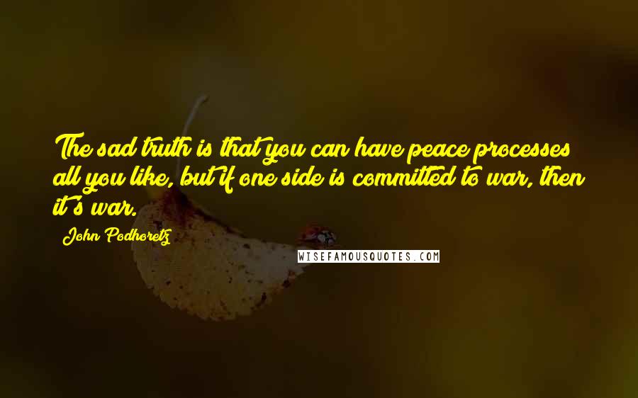 John Podhoretz Quotes: The sad truth is that you can have peace processes all you like, but if one side is committed to war, then it's war.