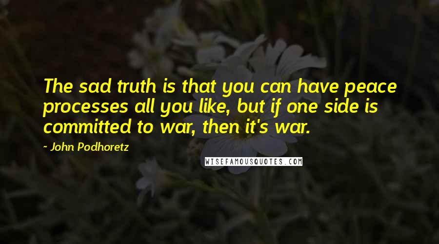 John Podhoretz Quotes: The sad truth is that you can have peace processes all you like, but if one side is committed to war, then it's war.