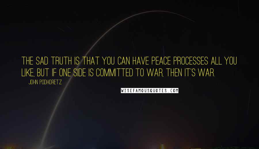 John Podhoretz Quotes: The sad truth is that you can have peace processes all you like, but if one side is committed to war, then it's war.