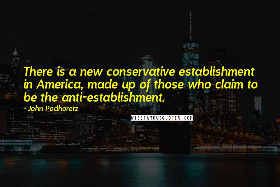 John Podhoretz Quotes: There is a new conservative establishment in America, made up of those who claim to be the anti-establishment.