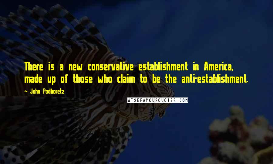 John Podhoretz Quotes: There is a new conservative establishment in America, made up of those who claim to be the anti-establishment.