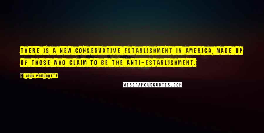 John Podhoretz Quotes: There is a new conservative establishment in America, made up of those who claim to be the anti-establishment.