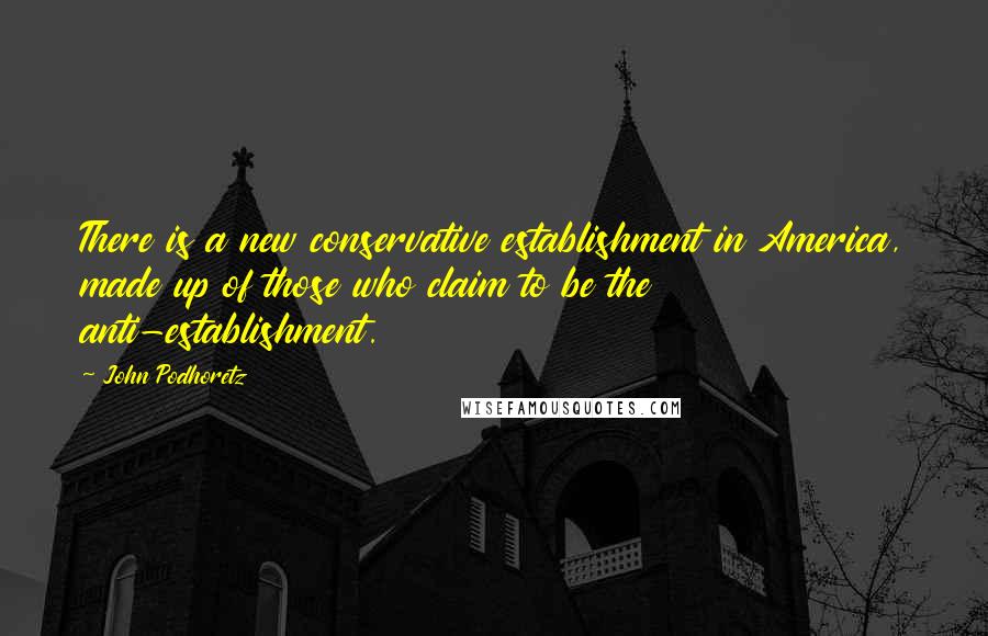 John Podhoretz Quotes: There is a new conservative establishment in America, made up of those who claim to be the anti-establishment.