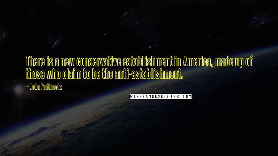 John Podhoretz Quotes: There is a new conservative establishment in America, made up of those who claim to be the anti-establishment.